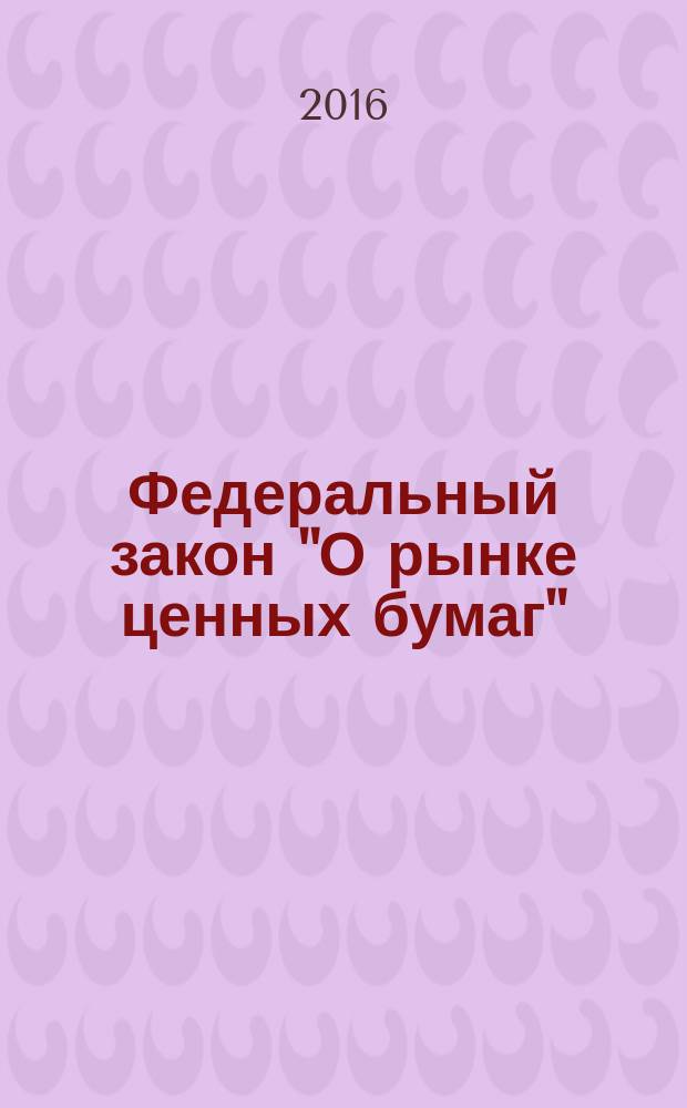 Федеральный закон "О рынке ценных бумаг": от 22 апреля 1996 г. № 39-ФЗ: принят Государственной Думой 20 марта 1996 года: одобрен Советом Федерации 11 апреля 1996 года: (в ред. Федеральных законов от 26.11.1998 № 182-ФЗ .... от 30.12.2015 № 461-ФЗ, с изм., внесенными Федеральным законом от 18.07.2009 № 181-ФЗ, от 13.07.2015 № 223-ФЗ; Федеральный закон "О государственной регистрации выпусков акций, размещенных до вступления в силу Федерального закона "О рынке ценных бумаг" без государственной регистрации": от 10 декабря 2003 г. № 174-Ф3: принят Государственной Думой 19 ноября 2003 года: одобрен Советом Федерации 26 ноября 2003 года: тексты с изменениями и дополнениями на 2016 год