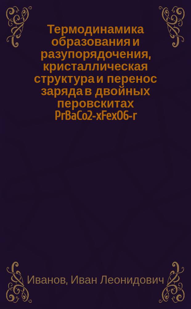 Термодинамика образования и разупорядочения, кристаллическая структура и перенос заряда в двойных перовскитах PrBaCo2-xFexO6-r(x=0 -0.6) : автореферат диссертации на соискание ученой степени кандидата химических наук : специальность 02.00.04 <Физическая химия>