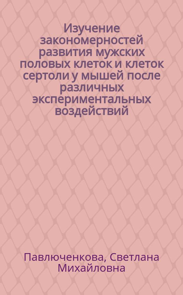 Изучение закономерностей развития мужских половых клеток и клеток сертоли у мышей после различных экспериментальных воздействий : автореферат диссертации на соискание ученой степени кандидата биологических наук : специальность 03.03.05 <Биология развития, эмбриология>