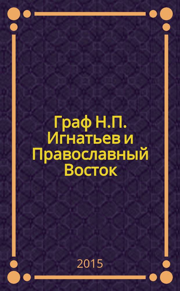 Граф Н.П. Игнатьев и Православный Восток : документы, переписка, воспоминания