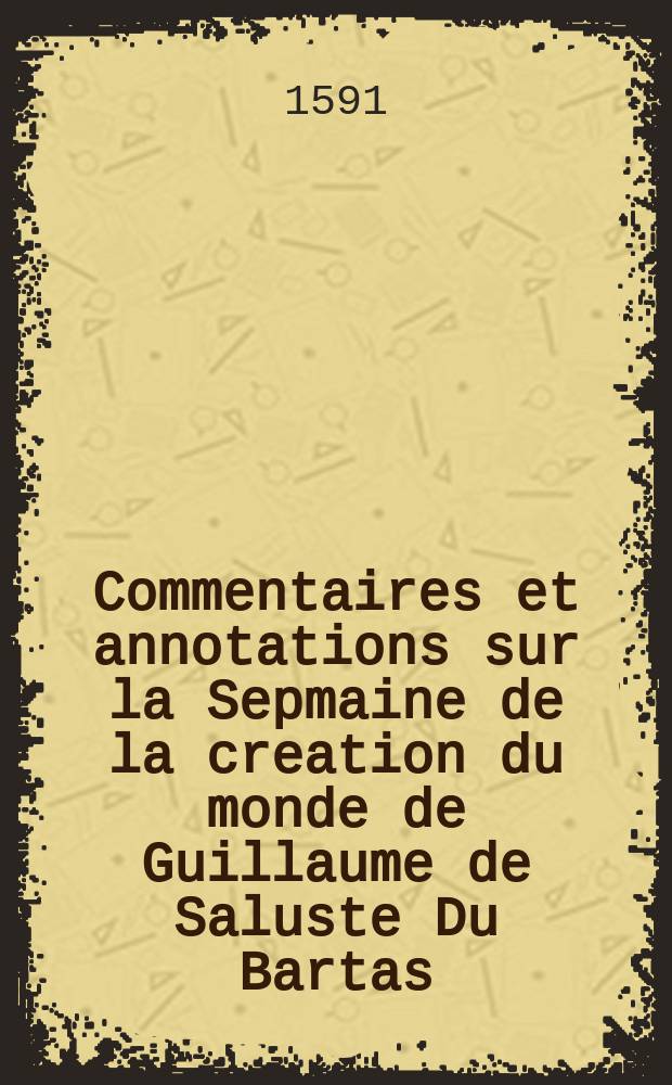Commentaires et annotations sur la Sepmaine de la creation du monde de Guillaume de Saluste Du Bartas