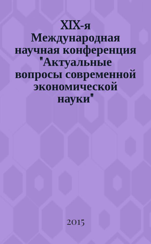 XIX-я Международная научная конференция "Актуальные вопросы современной экономической науки", Россия, г. Липецк, 20 февраля 2015 г. = XIX-th International scientific conference "Topical questions of modern economic science", Russia, Lipetsk, February 20, 2015 : сборник докладов