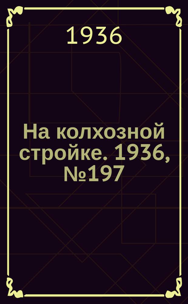 На колхозной стройке. 1936, № 197 (1197) (9 сент.)
