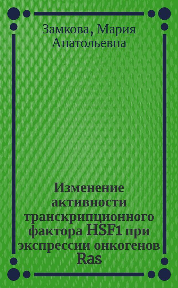 Изменение активности транскрипционного фактора HSF1 при экспрессии онкогенов Ras : механизмы и роль в канцерогенезе : автореферат диссертации на соискание ученой степени кандидата биологических наук : специальность 14.01.12 <Онкология>