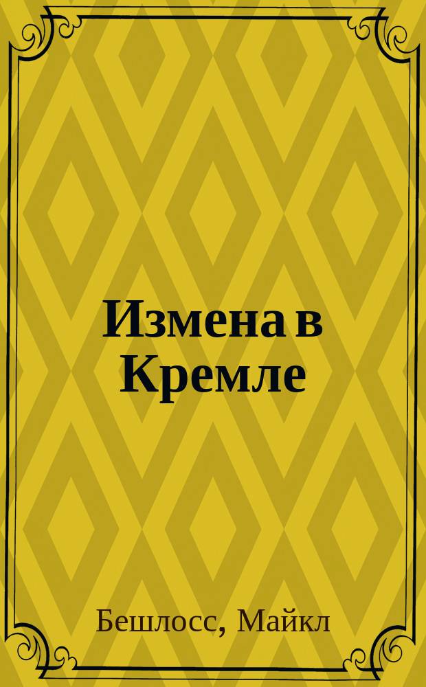 Измена в Кремле : протоколы тайных соглашений Горбачева с американцами : перевод с английского