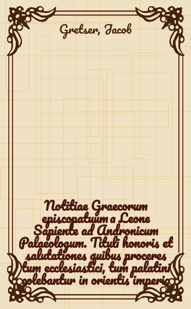 Notitiae Graecorum episcopatuum a Leone Sapiente ad Andronicum Palaeologum. Tituli honoris et salutationes quibus proceres tum ecclesiastici, tum palatini colebantur in orientis imperio. // Georgius Codinus Curopalata, De officiis magnae ecclesiae, et aulae Constantinopolitanae.
