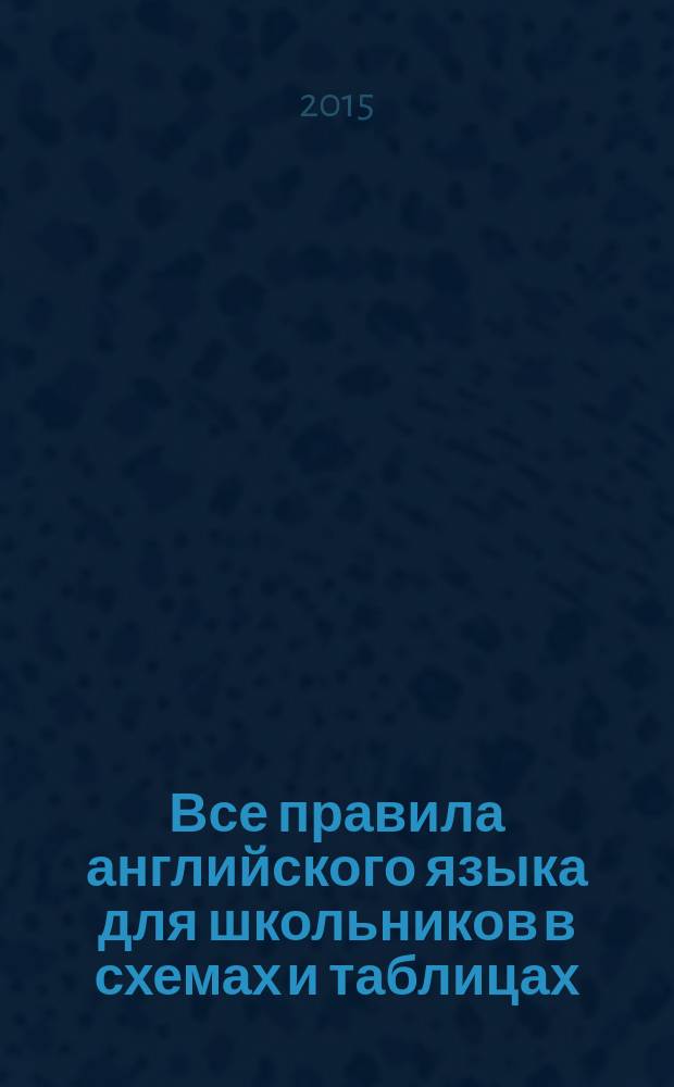 Все правила английского языка для школьников в схемах и таблицах : + приложения : для среднего школьного возраста