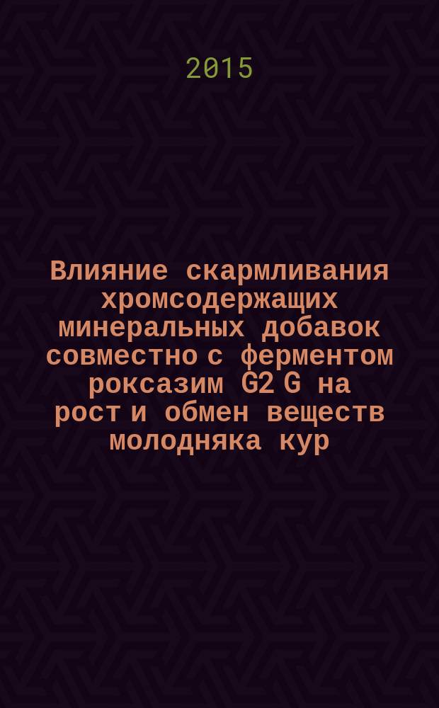 Влияние скармливания хромсодержащих минеральных добавок совместно с ферментом роксазим G2 G на рост и обмен веществ молодняка кур : автореферат диссертации на соискание ученой степени кандидата сельскохозяйственных наук : специальность 06.02.08 <Кормопроизводство, кормление с.-х. животных и технология кормов>