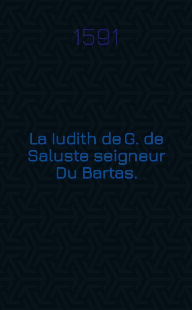 La Iudith de G. de Saluste seigneur Du Bartas. : Reveue et augmentee d'argumens, sommaires & annotations. A madame Marguerite de France, royne de Navarre // Commentaires et annotations sur la Sepmaine de la creation du monde de Guillaume de Saluste Du Bartas
