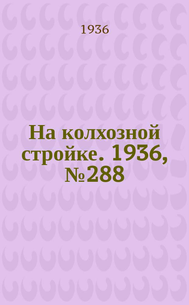 На колхозной стройке. 1936, № 288 (1288) (29 дек.)