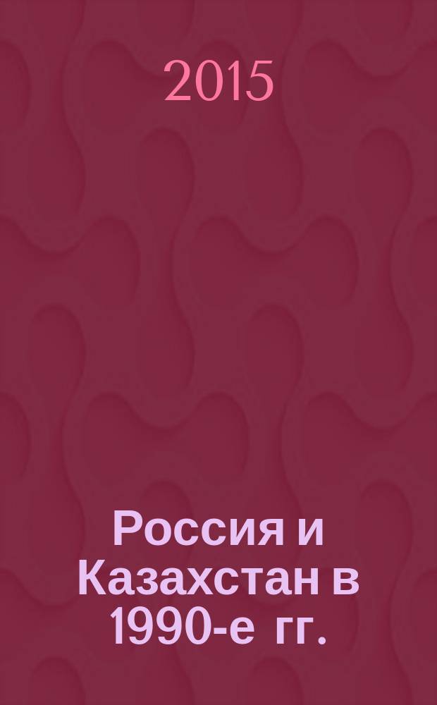 Россия и Казахстан в 1990-е гг.: опыт сотрудничества : для детей старше 16 лет