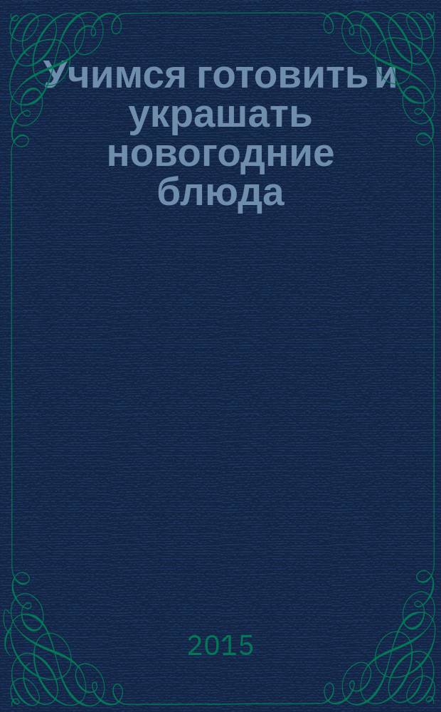 Учимся готовить и украшать новогодние блюда : 50 лучших подробнейших рецептов