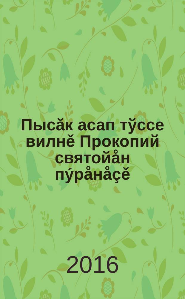 Пысăк асап тўссе вилнě Прокопий святой&aring;н п&yacute;р&aring;н&aring;&ccedil;ě = Жизнь и страдания святого великомученика Прокопия