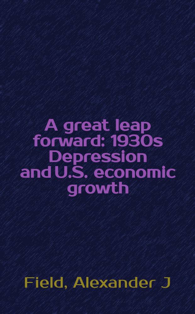 A great leap forward : 1930s Depression and U.S. economic growth = Большой подъем : депрессия США1930-х годов и экономический рост.
