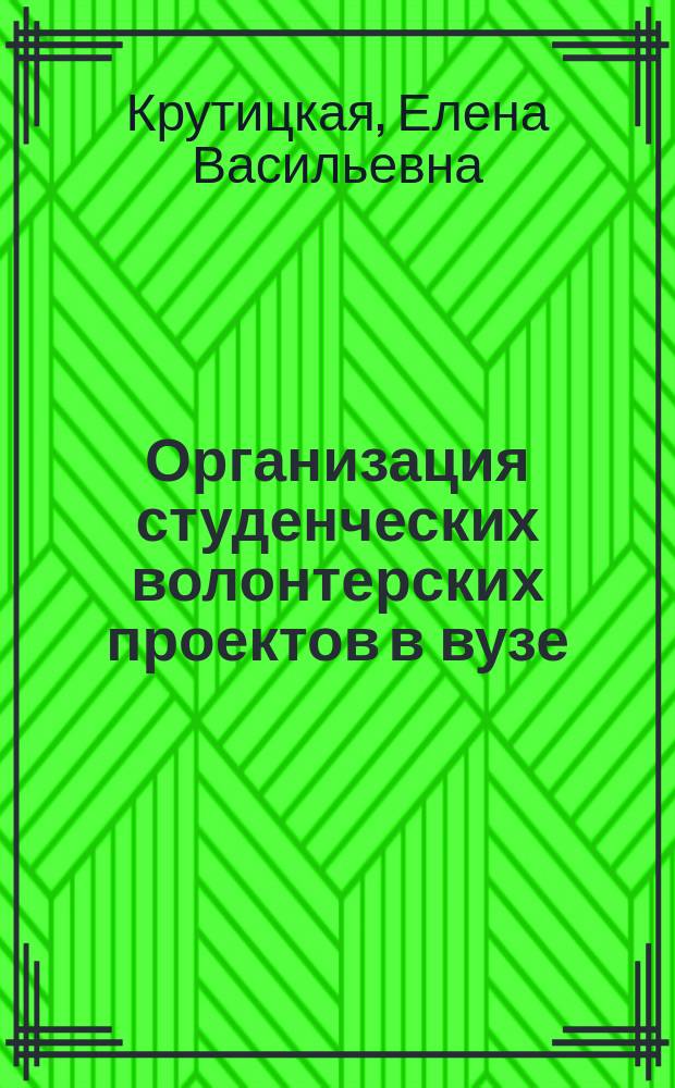 Организация студенческих волонтерских проектов в вузе : методические рекомендации для специалистов сферы воспитательной работы и молодежной политики, руководителей молодежных общественных объединений и волонтерских центров в системе профессионального образования, руководителей и специалистов НКО