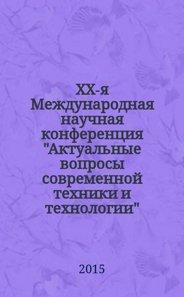 XX-я Международная научная конференция "Актуальные вопросы современной техники и технологии", Россия, Липецк, 24 июля 2015 г. = XX-th International scientific conference "Topical questions of modern technics and technology", Russia, Lipetsk, July 24, 2015 : сборник докладов