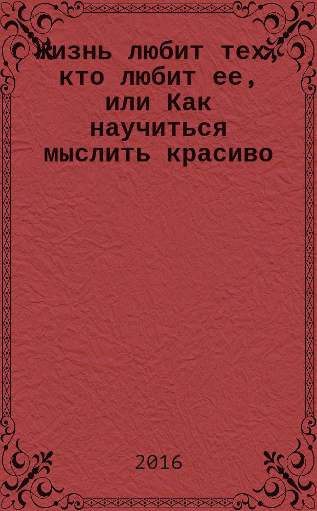 Жизнь любит тех, кто любит ее, или Как научиться мыслить красиво