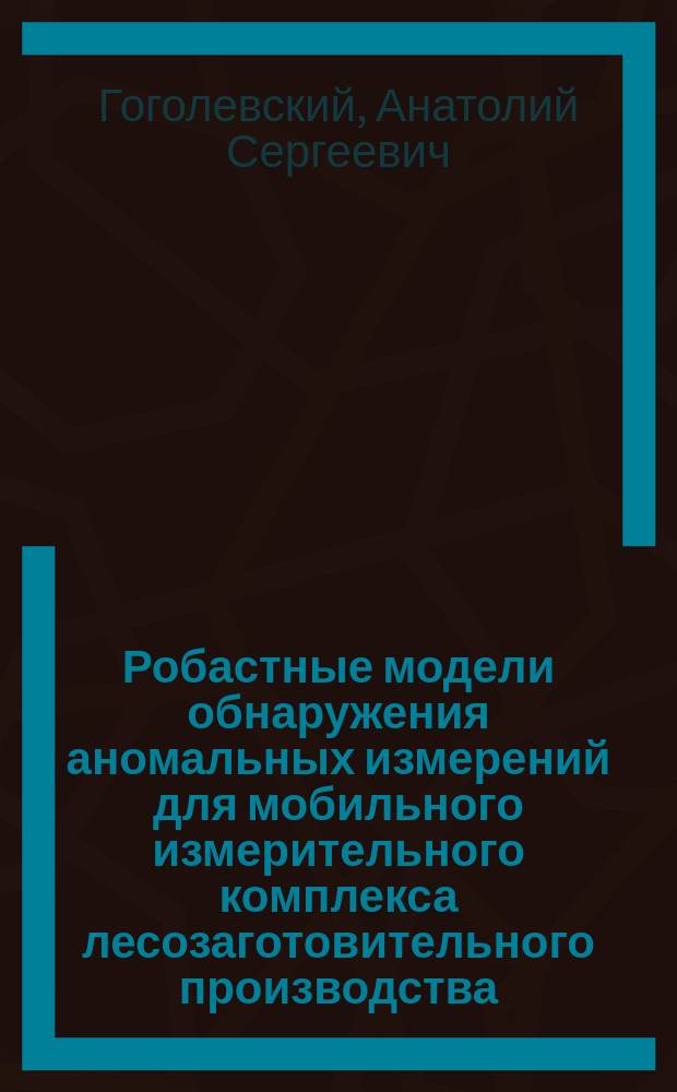 Робастные модели обнаружения аномальных измерений для мобильного измерительного комплекса лесозаготовительного производства : автореферат диссертации на соискание ученой степени кандидата технических наук : специальность 05.13.01 <Системный анализ, управление и обработка информации по отраслям>