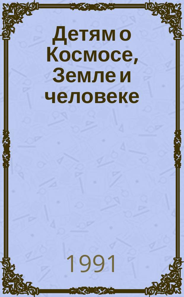 Детям о Космосе, Земле и человеке : для детей 12-14 лет