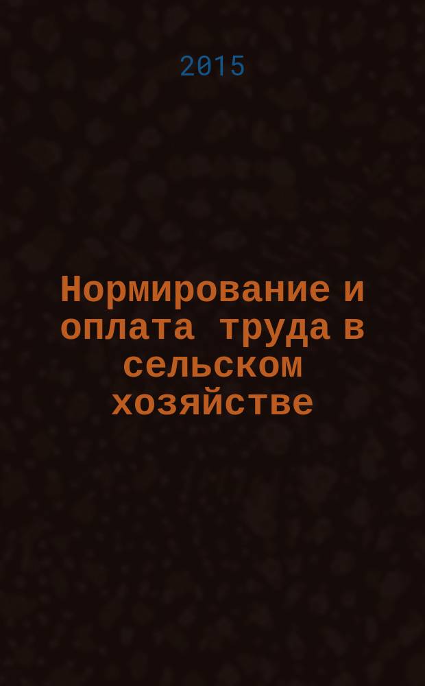 Нормирование и оплата труда в сельском хозяйстве : Ежемес. науч.-практ. журн. 2015, 11/12