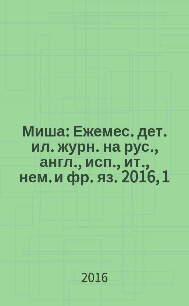 Миша : Ежемес. дет. ил. журн. на рус., англ., исп., ит., нем. и фр. яз. 2016, 1