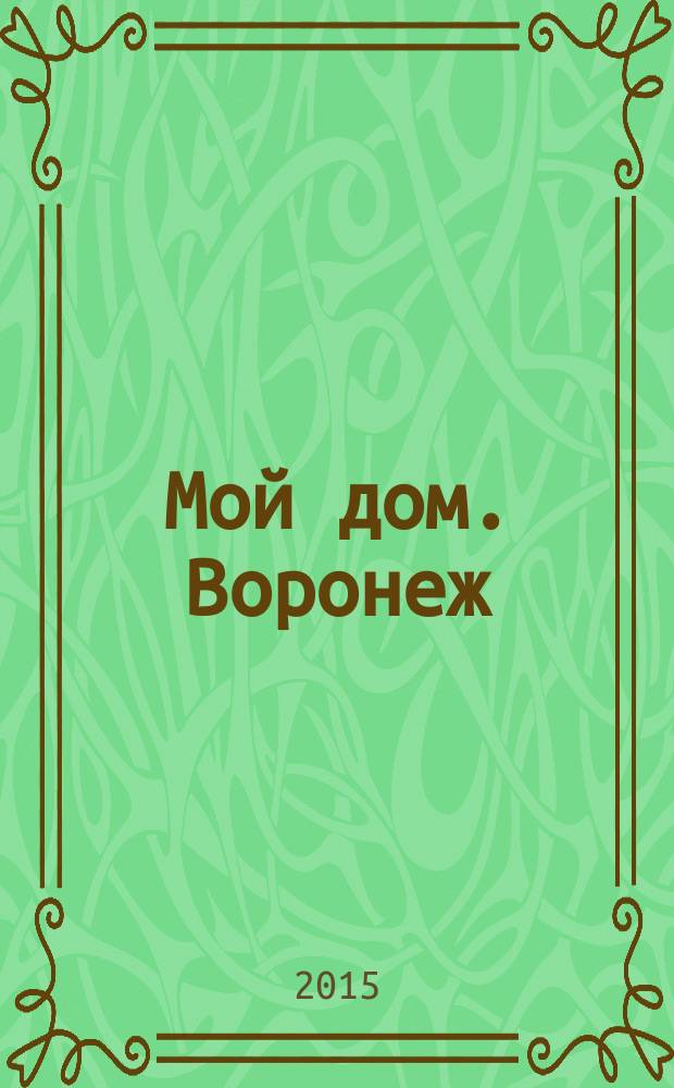 Мой дом. Воронеж : рекламно-информационное издание