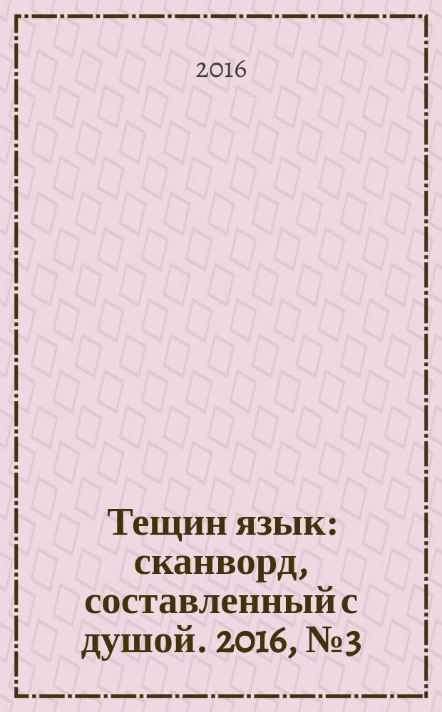 Тещин язык : сканворд, составленный с душой. 2016, № 3 (794)