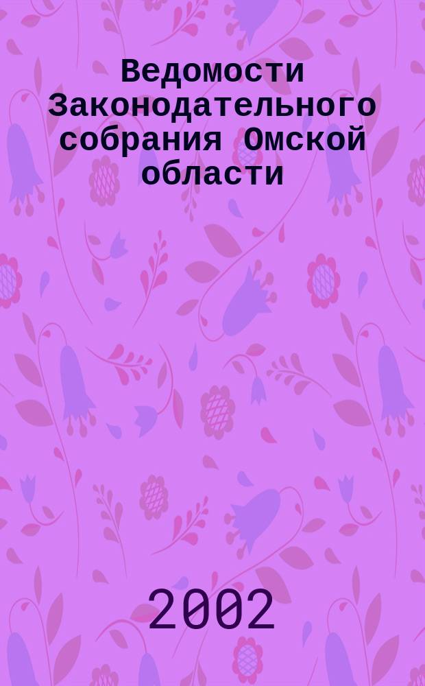 Ведомости Законодательного собрания Омской области : Офиц. изд. Законодат. собр. Ом. обл. 2002, № 4 (33)