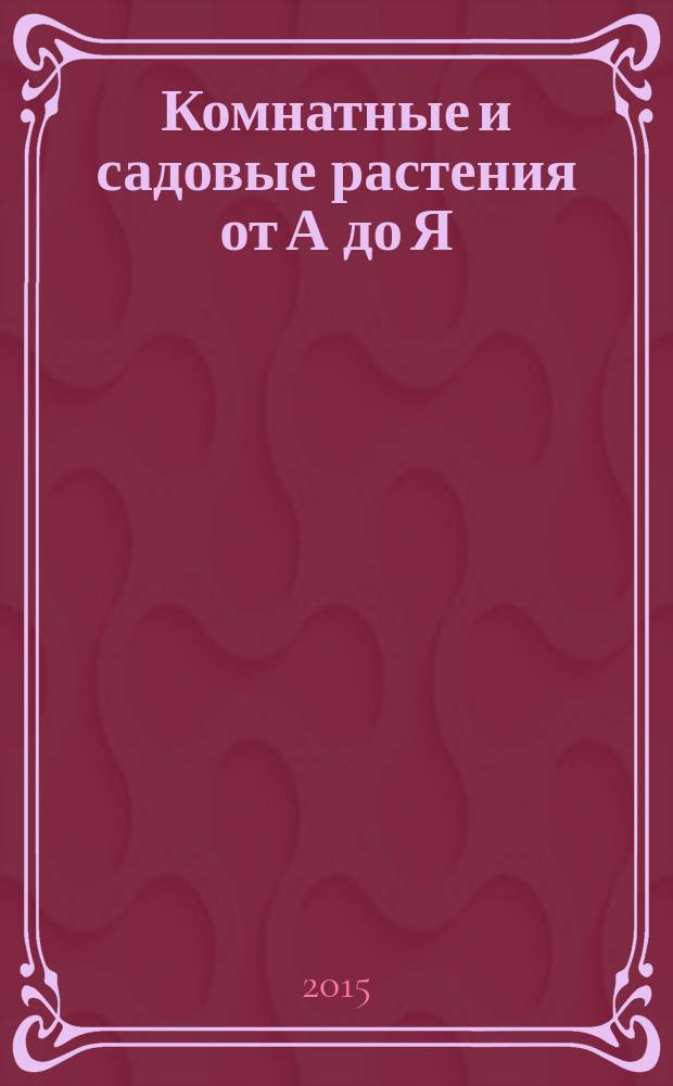 Комнатные и садовые растения от А до Я : как украсить свой дом и сад цветами и декоративными растениями еженедельное издание. Вып. 62