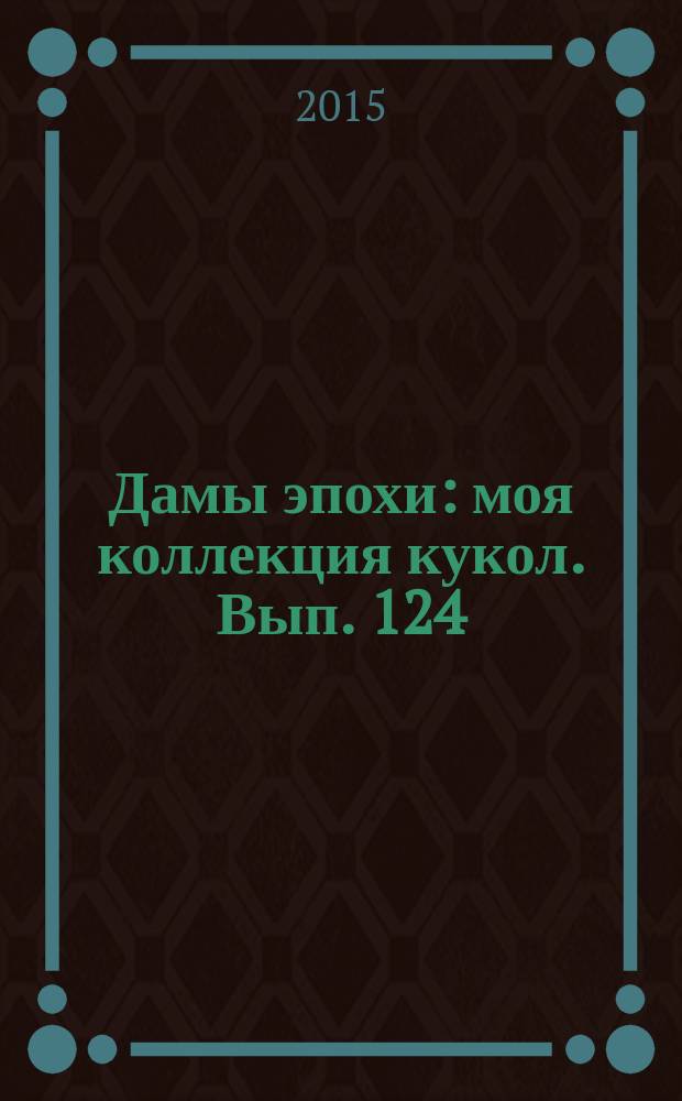 Дамы эпохи : моя коллекция кукол. Вып. 124