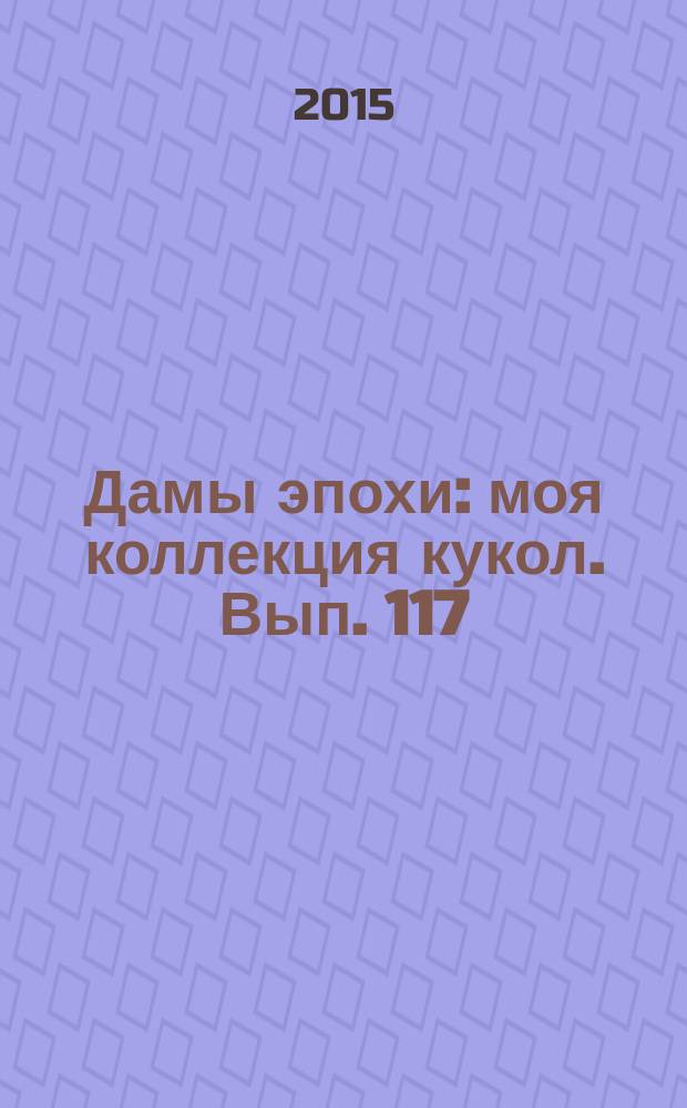 Дамы эпохи : моя коллекция кукол. Вып. 117