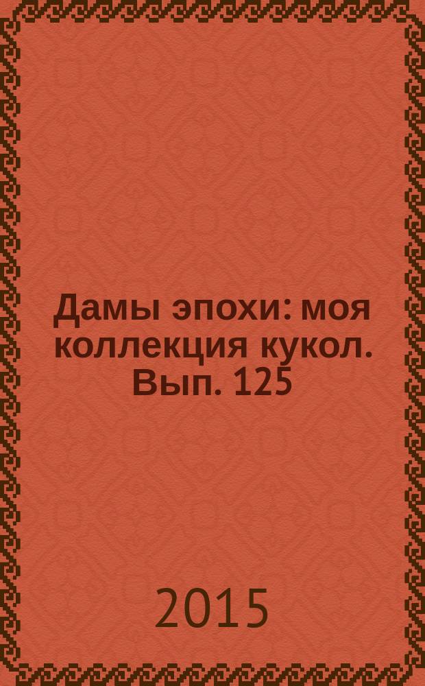 Дамы эпохи : моя коллекция кукол. Вып. 125