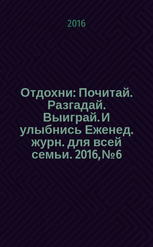 Отдохни : Почитай. Разгадай. Выиграй. И улыбнись Еженед. журн. для всей семьи. 2016, № 6