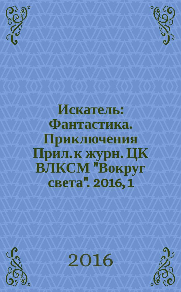 Искатель : Фантастика. Приключения Прил. к журн. ЦК ВЛКСМ "Вокруг света". 2016, 1 (444)