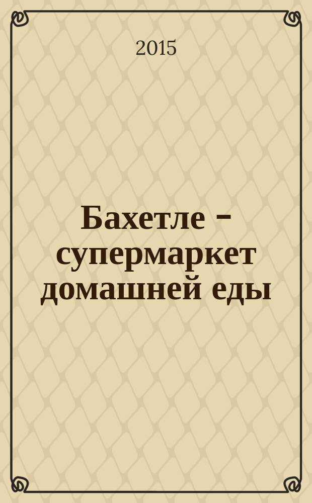 Бахетле - супермаркет домашней еды : рекламное СМИ. 2015, № 12 (35)
