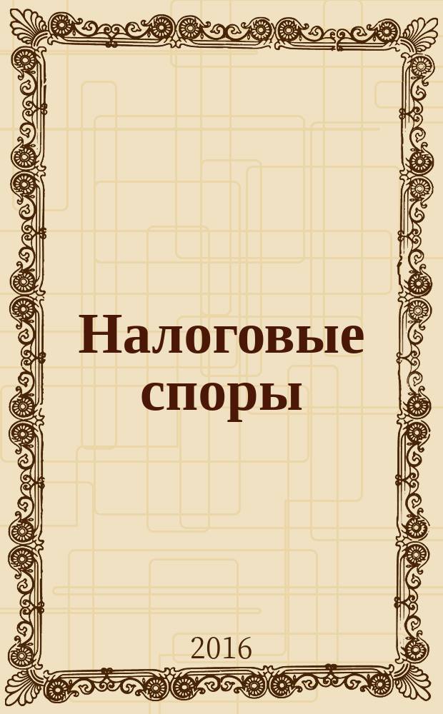 Налоговые споры : Журн. о победах и поражениях налогоплательщиков Офиц. печ. орган Палаты налоговых консультантов России. 2016, № 1