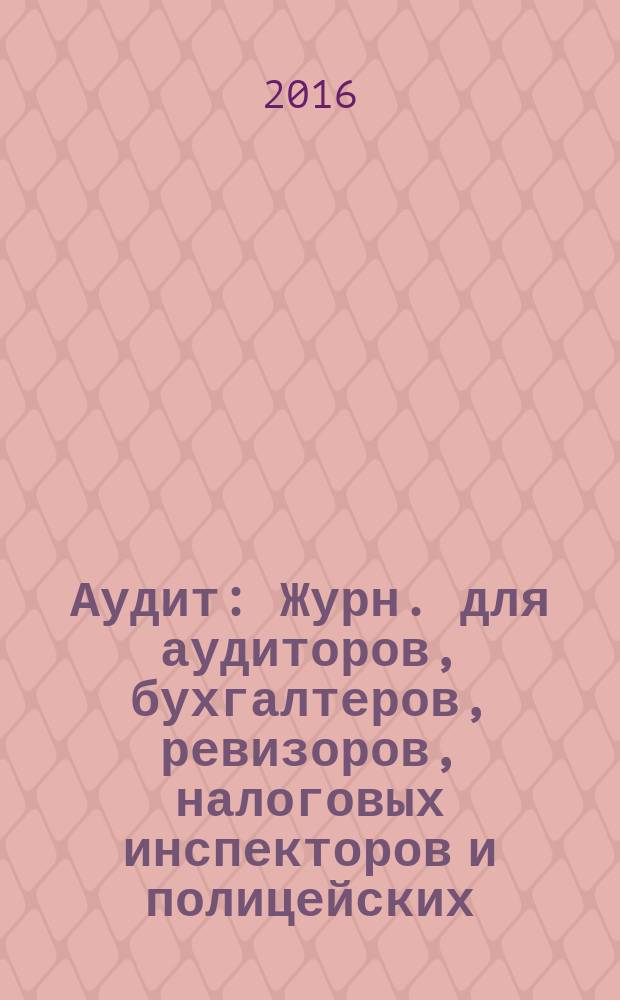 Аудит : Журн. для аудиторов, бухгалтеров, ревизоров, налоговых инспекторов и полицейских. 2016, № 1
