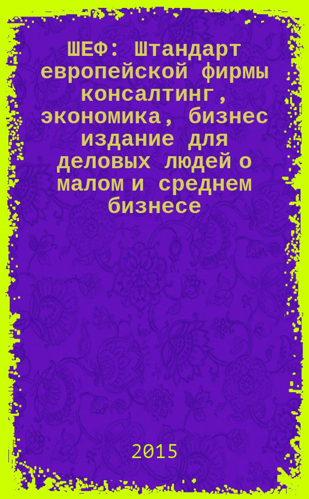 ШЕФ : Штандарт европейской фирмы консалтинг, экономика, бизнес издание для деловых людей о малом и среднем бизнесе. 2015, № 7
