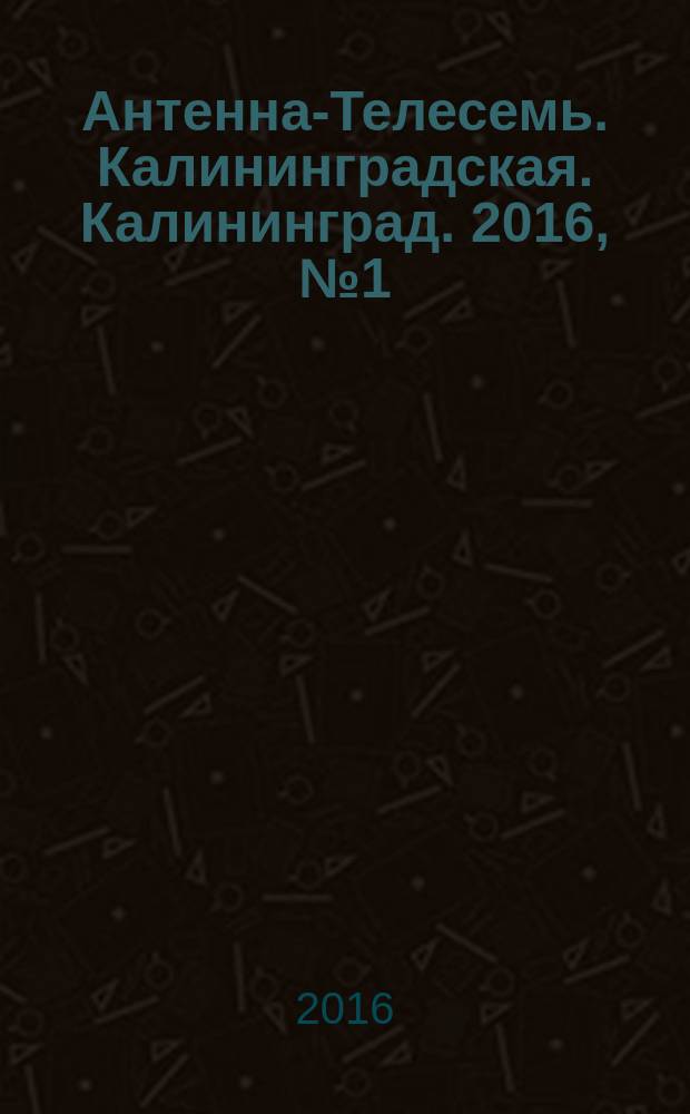 Антенна-Телесемь. Калининградская. Калининград. 2016, № 1 (986)