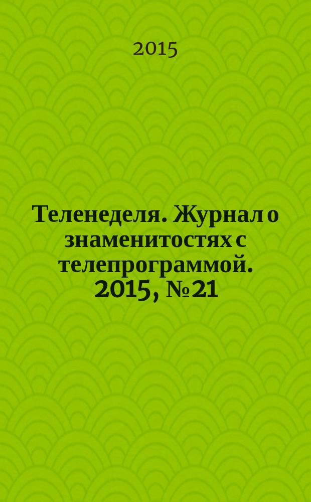 Теленеделя. Журнал о знаменитостях с телепрограммой. 2015, № 21/22 (52/1)