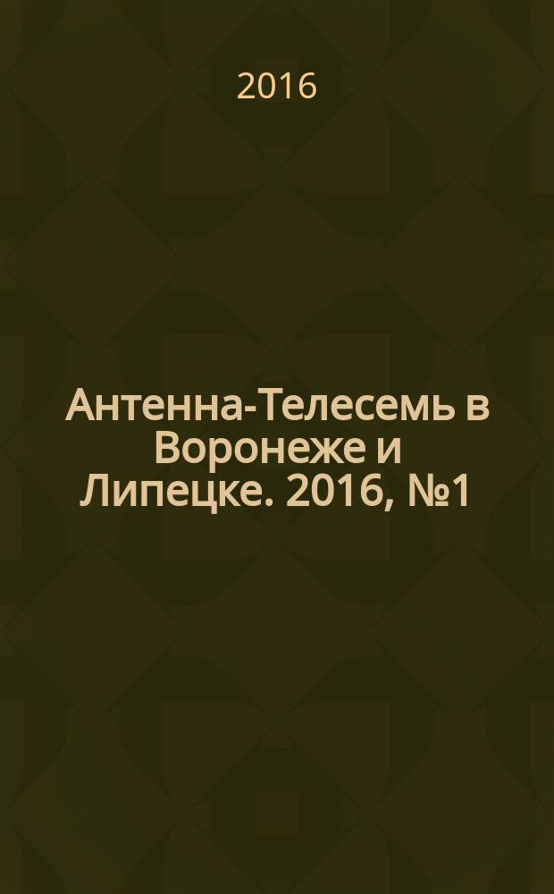 Антенна-Телесемь в Воронеже и Липецке. 2016, № 1 (1)