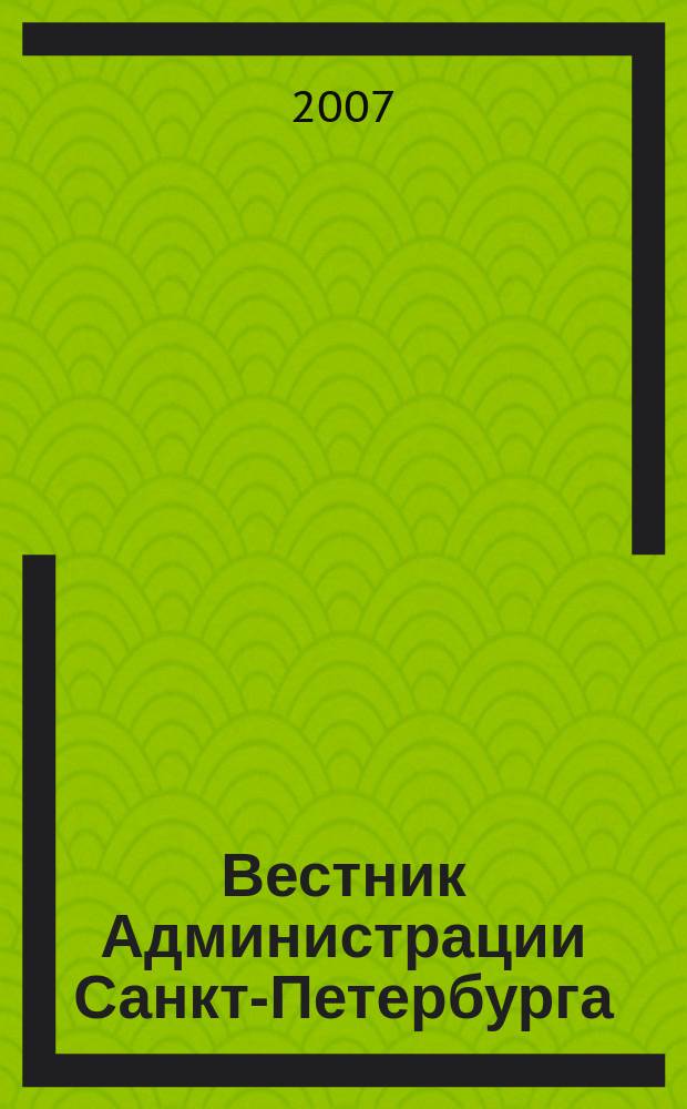 Вестник Администрации Санкт-Петербурга : Офиц. изд. гор. администрации. 2007, № 6 (166)