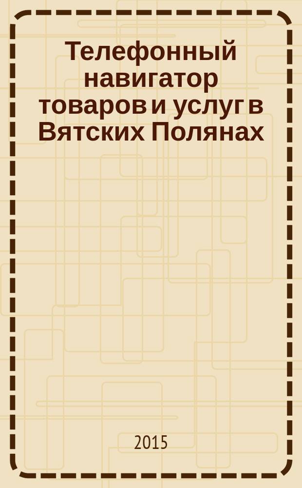 Телефонный навигатор товаров и услуг в Вятских Полянах : Из первых рук справочно-информационное издание. 2015, № 26 (392)