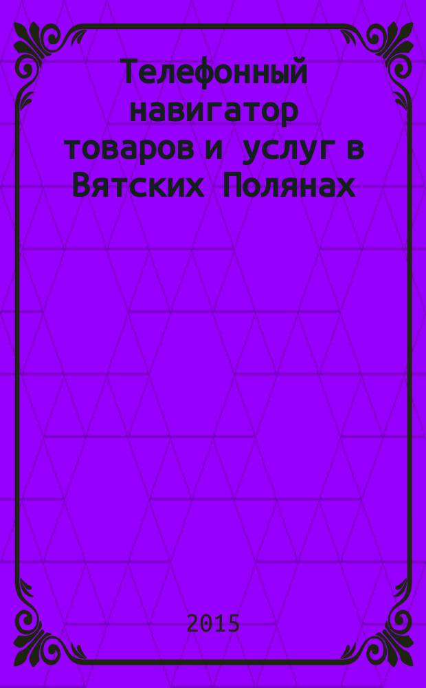 Телефонный навигатор товаров и услуг в Вятских Полянах : Из первых рук справочно-информационное издание. 2015, № 27 (393)
