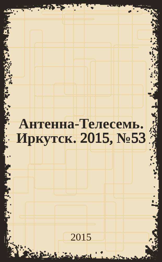 Антенна-Телесемь. Иркутск. 2015, № 53 (583)
