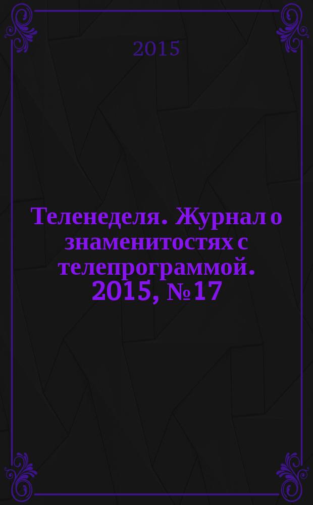 Теленеделя. Журнал о знаменитостях с телепрограммой. 2015, № 17 (48)