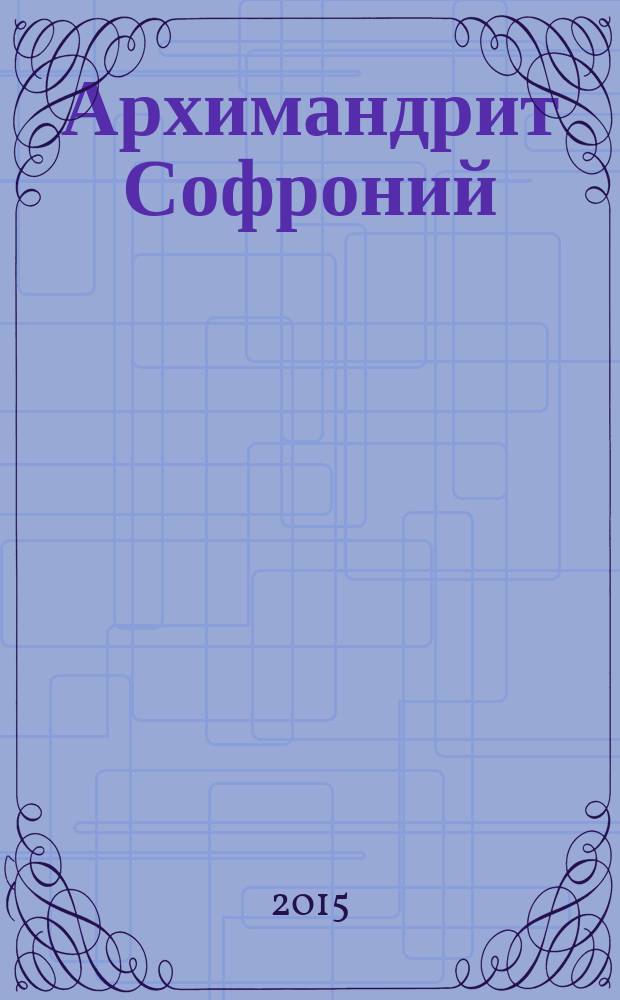 Архимандрит Софроний (Сахаров) : наставления. Советы. Размышления : сборник