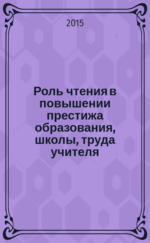 Роль чтения в повышении престижа образования, школы, труда учителя : коллективная монография по результатам магистерских исследований образовательной программы кафедры педагогики Российского государственного педагогического университета им. А. И. Герцена "Социально-педагогические технологии развития культуры чтения" : сборник