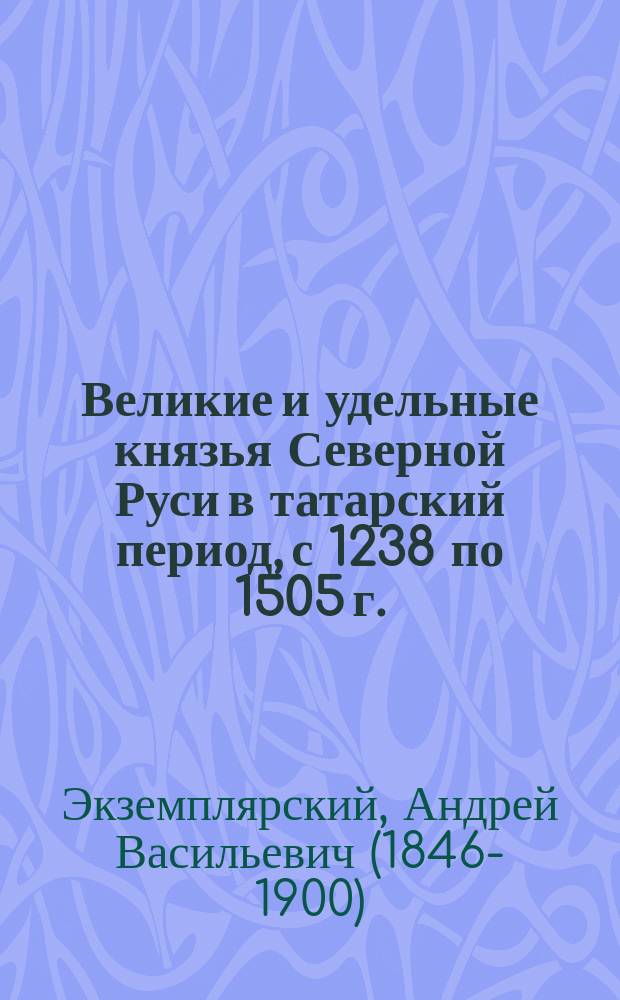 Великие и удельные князья Северной Руси в татарский период, с 1238 по 1505 г. : фундаментальное исследование : в 2 т.