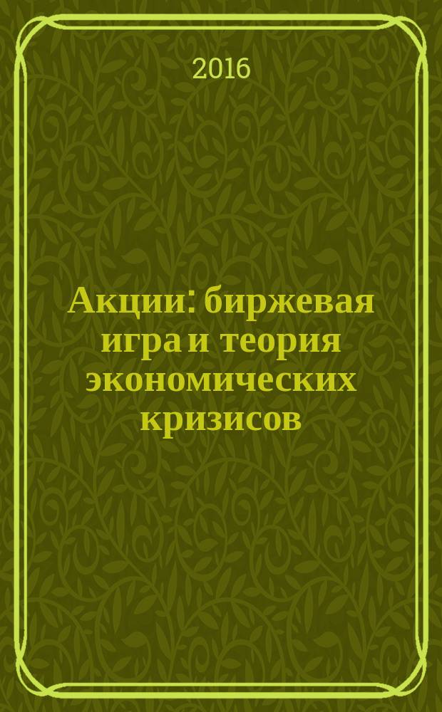 Акции : биржевая игра и теория экономических кризисов : об акционерном деле и типических ошибках при оценке шансов неизвестной прибыли